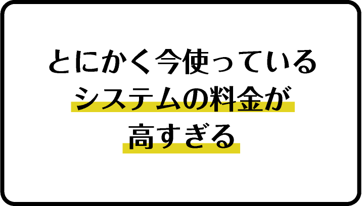 とにかく今使っているシステムの料金が高すぎる