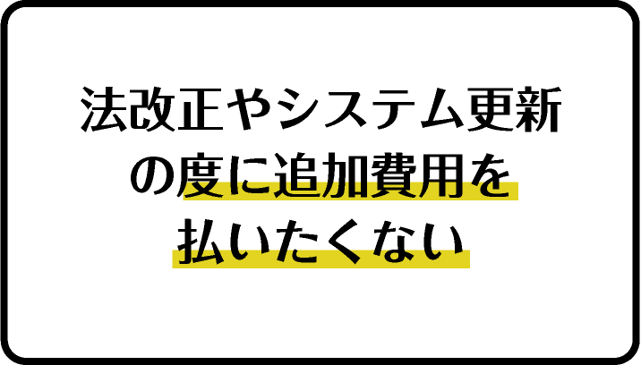法改正やシステム更新の度に追加費用を払いたくない
