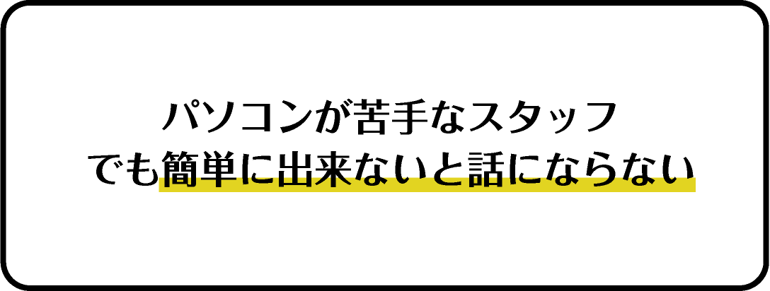 パソコンが苦手なスタッフでも簡単に出来ないと話にならない