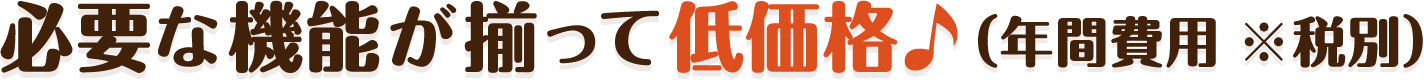 必要な機能が揃って低価格。年間費用※税別