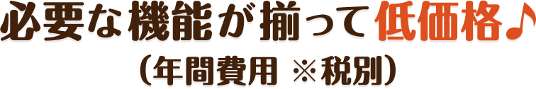 必要な機能が揃って低価格。年間費用※税別